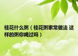 桂花什么粥（桂花粥家常做法 這樣的粥你喝過嗎）