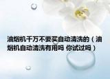 油煙機(jī)千萬(wàn)不要買(mǎi)自動(dòng)清洗的（油煙機(jī)自動(dòng)清洗有用嗎 你試過(guò)嗎）