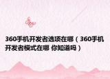 360手機(jī)開發(fā)者選項(xiàng)在哪（360手機(jī)開發(fā)者模式在哪 你知道嗎）