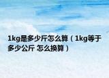 1kg是多少斤怎么算（1kg等于多少公斤 怎么換算）