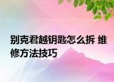 別克君越鑰匙怎么拆 維修方法技巧