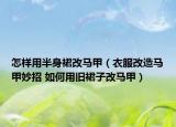 怎樣用半身裙改馬甲（衣服改造馬甲妙招 如何用舊裙子改馬甲）
