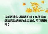 提前還清車貸算違約嗎（車貸提前還清需繳納違約金合法么 可以撤銷嗎）