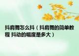 抖肩舞怎么抖（抖肩舞的簡(jiǎn)單教程 抖動(dòng)的幅度是多大）