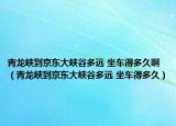 青龍峽到京東大峽谷多遠(yuǎn) 坐車得多久?。ㄇ帻垗{到京東大峽谷多遠(yuǎn) 坐車得多久）