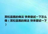 黑松露醬的做法 快來嘗試一下怎么做（黑松露醬的做法 快來嘗試一下）