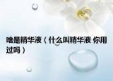 啥是精華液（什么叫精華液 你用過嗎）