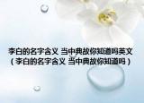 李白的名字含義 當(dāng)中典故你知道嗎英文（李白的名字含義 當(dāng)中典故你知道嗎）