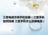 三星電視怎樣手機投屏（三星手機如何投屏 三星手機怎么投屏電視）