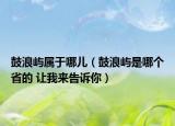 鼓浪嶼屬于哪兒（鼓浪嶼是哪個(gè)省的 讓我來(lái)告訴你）