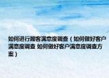 如何進行顧客滿意度調(diào)查（如何做好客戶滿意度調(diào)查 如何做好客戶滿意度調(diào)查方案）