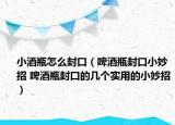 小酒瓶怎么封口（啤酒瓶封口小妙招 啤酒瓶封口的幾個(gè)實(shí)用的小妙招）