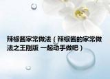 辣椒醬家常做法（辣椒醬的家常做法之王剛版 一起動(dòng)手做吧）