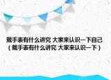 戴手表有什么講究 大家來認(rèn)識一下自己（戴手表有什么講究 大家來認(rèn)識一下）