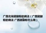 廣西北海豬腳粉的做法（廣西豬腳粉的做法 廣西豬腳粉怎么做）