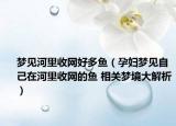 夢見河里收網(wǎng)好多魚（孕婦夢見自己在河里收網(wǎng)的魚 相關夢境大解析）