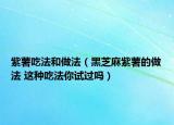 紫薯吃法和做法（黑芝麻紫薯的做法 這種吃法你試過嗎）