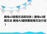 奧綠a2使用方法和功效（奧綠a2使用方法 奧綠A2緩釋肥使用方法介紹）