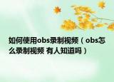 如何使用obs錄制視頻（obs怎么錄制視頻 有人知道嗎）