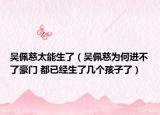 吳佩慈太能生了（吳佩慈為何進不了豪門 都已經(jīng)生了幾個孩子了）