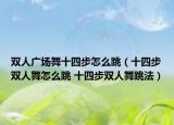 雙人廣場(chǎng)舞十四步怎么跳（十四步雙人舞怎么跳 十四步雙人舞跳法）
