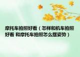 摩托車拍照好看（怎樣和機(jī)車拍照好看 和摩托車拍照怎么擺姿勢）