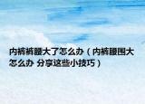 內(nèi)褲褲腰大了怎么辦（內(nèi)褲腰圍大怎么辦 分享這些小技巧）
