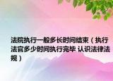 法院執(zhí)行一般多長時間結(jié)束（執(zhí)行法官多少時間執(zhí)行完畢 認識法律法規(guī)）