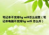 筆記本不支持5g wifi怎么設(shè)置（筆記本電腦不支持5g wifi 怎么弄）