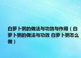 白蘿卜粥的做法與功效與作用（白蘿卜粥的做法與功效 白蘿卜粥怎么做）