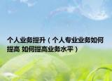 個人業(yè)務(wù)提升（個人專業(yè)業(yè)務(wù)如何提高 如何提高業(yè)務(wù)水平）