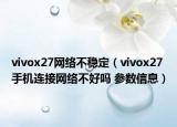 vivox27網(wǎng)絡(luò)不穩(wěn)定（vivox27手機連接網(wǎng)絡(luò)不好嗎 參數(shù)信息）