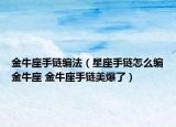 金牛座手鏈編法（星座手鏈怎么編金牛座 金牛座手鏈美爆了）