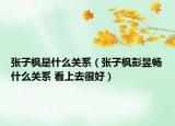 張子楓是什么關系（張子楓彭昱暢什么關系 看上去很好）