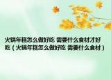 火鍋年糕怎么做好吃 需要什么食材才好吃（火鍋年糕怎么做好吃 需要什么食材）
