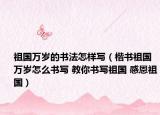 祖國萬歲的書法怎樣寫（楷書祖國萬歲怎么書寫 教你書寫祖國 感恩祖國）