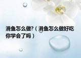 滑魚(yú)怎么做?（滑魚(yú)怎么做好吃 你學(xué)會(huì)了嗎）