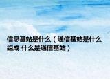 信息基站是什么（通信基站是什么組成 什么是通信基站）