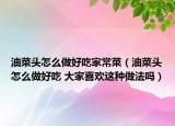 油菜頭怎么做好吃家常菜（油菜頭怎么做好吃 大家喜歡這種做法嗎）