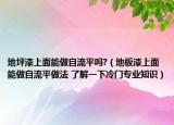 地坪漆上面能做自流平嗎?（地板漆上面能做自流平做法 了解一下冷門專業(yè)知識）