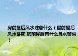 房前屋后風(fēng)水注意什么（屋前屋后風(fēng)水講究 房前屋后有什么風(fēng)水禁忌）