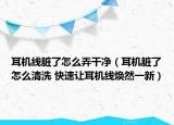 耳機線臟了怎么弄干凈（耳機臟了怎么清洗 快速讓耳機線煥然一新）