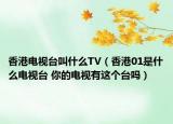 香港電視臺叫什么TV（香港01是什么電視臺 你的電視有這個臺嗎）