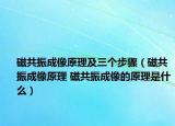 磁共振成像原理及三個步驟（磁共振成像原理 磁共振成像的原理是什么）