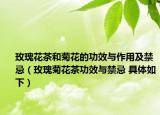 玫瑰花茶和菊花的功效與作用及禁忌（玫瑰菊花茶功效與禁忌 具體如下）
