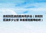 貴陽到荔波的距離有多遠(yuǎn)（貴陽到荔波多少公里 來看看地圖導(dǎo)航吧）