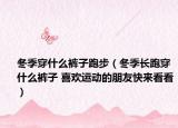 冬季穿什么褲子跑步（冬季長(zhǎng)跑穿什么褲子 喜歡運(yùn)動(dòng)的朋友快來(lái)看看）