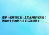 醬蘿卜的腌制方法大全怎么腌好吃又脆（醬脆蘿卜的腌制方法 這樣做很贊）
