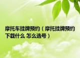 摩托車掛牌預(yù)約（摩托掛牌預(yù)約下載什么 怎么選號(hào)）