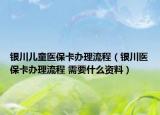 銀川兒童醫(yī)?？ㄞk理流程（銀川醫(yī)?？ㄞk理流程 需要什么資料）